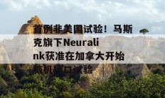 首例非美国试验！马斯克旗下Neuralink获准在加拿大开始脑机接口试验